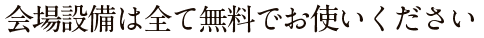 会場設備は全て無料でお使いください